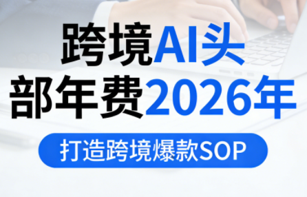 跨境AI头部年费2026年,打造跨境爆款SOP(更新5月)-小明副业导航站