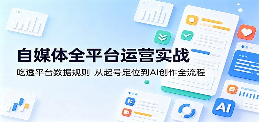 自媒体全平台运营实战：吃透平台数据规则，从起号定位到AI创作全流程-小明副业导航站