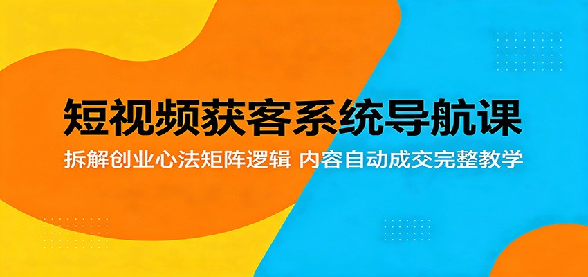 短视频获客系统导航课:拆解创业心法矩阵逻辑,内容自动成交完整教学-小明副业导航站