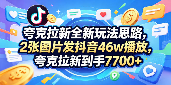 夸克拉新全新玩法思路，2张图片发抖音46w播放，夸克拉新到手7700+，3385字完整教程附上【付费文章】-小明副业导航站