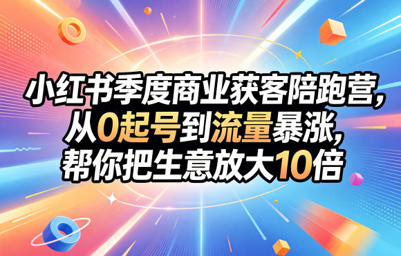 小红书季度商业获客陪跑营,从0起号到流量暴涨,帮你把生意放大10倍-小明副业导航站