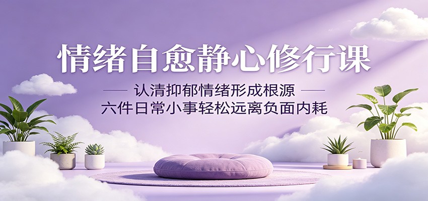 情绪自愈静心修行课:认清抑郁情绪形成根源,六件日常小事轻松远离负面内耗-小明副业导航站