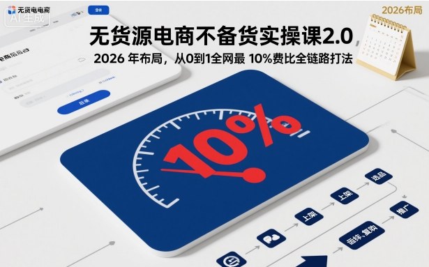 无货源电商不备货实操课2.0,2026年布局,从0到1全网最低10%费比全链路打法【更新26年5月19日】-小明副业导航站
