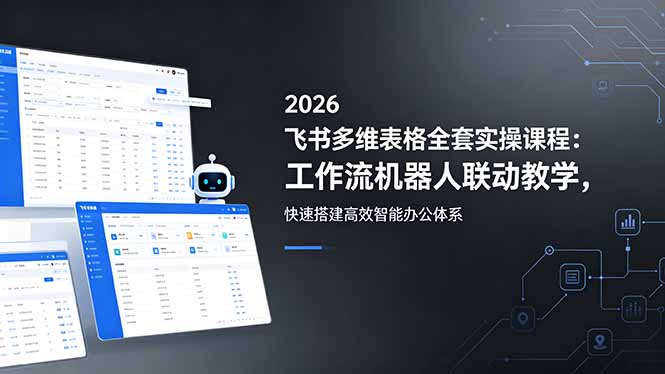 2026飞书多维表格全套实操课程:工作流机器人联动教学,快速搭建高效智能办公体系-小明副业导航站