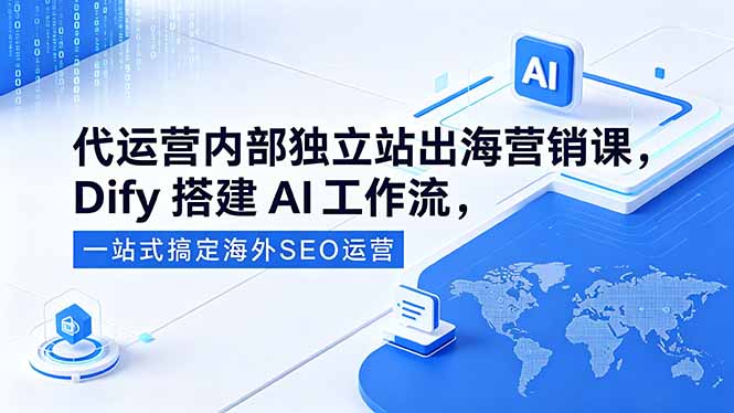 代运营内部独立站出海营销课,Dify搭建AI工作流,一站式搞定海外SEO运营-小明副业导航站