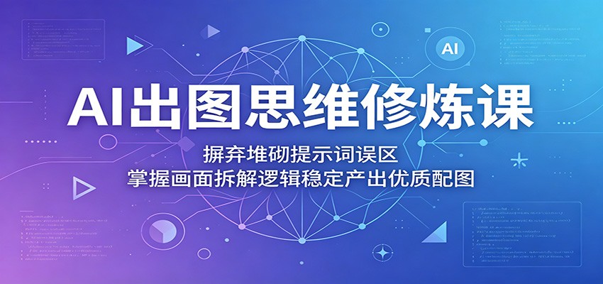 AI出图思维修炼课：摒弃堆砌提示词误区，掌握画面拆解逻辑稳定产出优质配图-小明副业导航站