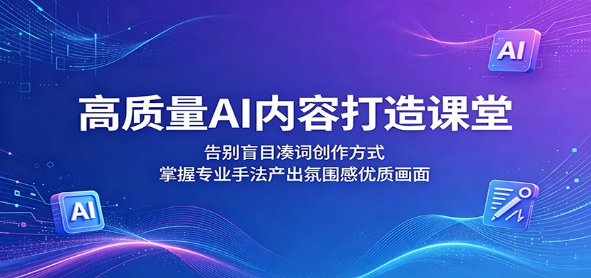 高质量AI内容打造课堂：告别盲目凑词创作方式，掌握专业手法产出氛围感优质画面-小明副业导航站