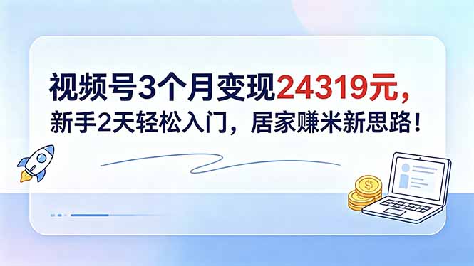 视频号3个月变现24319元,新手2天轻松入门,居家赚米新思路!-小明副业导航站