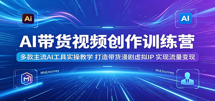 AI带货视频创作训练营：多款主流AI工具实操教学，打造带货漫剧虚拟IP，实现流量变现-小明副业导航站