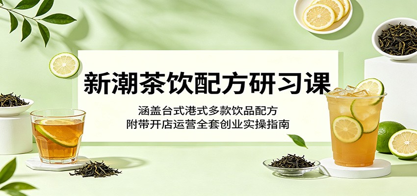 新潮茶饮配方研习课：涵盖台式港式多款饮品配方，附带开店运营全套创业实操指南-小明副业导航站