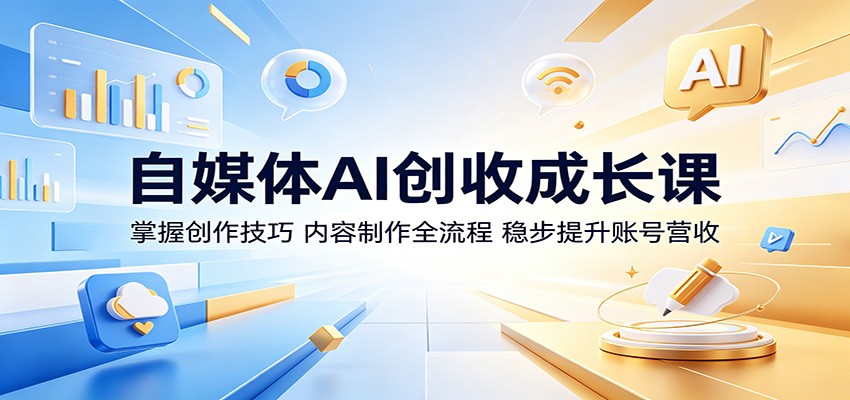 自媒体AI创收成长课：掌握创作技巧，内容制作全流程，稳步提升账号营收-小明副业导航站