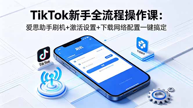 TikTok新手全流程操作课:爱思助手刷机+激活设置+下载网络配置一键搞定-小明副业导航站