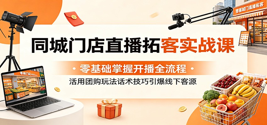 同城门店直播拓客实战课:零基础掌握开播全流程,活用团购玩法话术技巧引爆线下客源-小明副业导航站