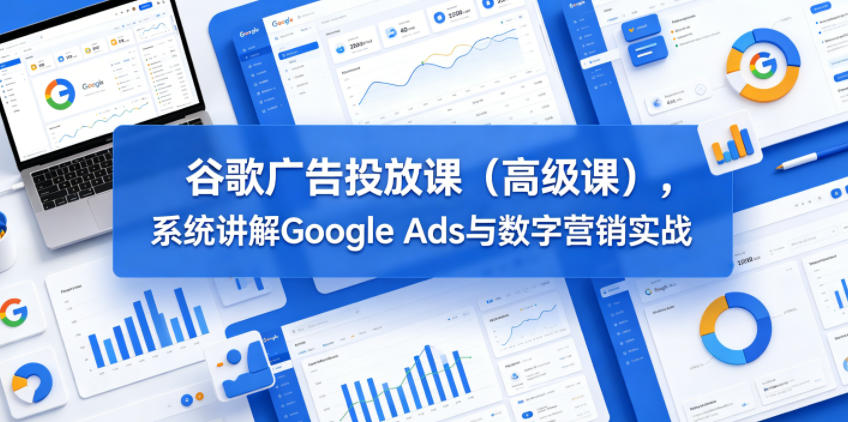 谷歌广告投放课(高级课)，系统讲解Google Ads与数字营销实战-小明副业导航站