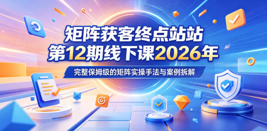 矩阵获客终点站第12期线下课2026年5月22-23号,完整保姆级的矩阵实操手法与案例拆解-小明副业导航站