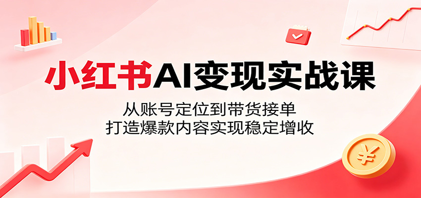 小红书AI变现实战课:从账号定位到带货接单,打造爆款内容实现稳定增收-小明副业导航站